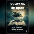 Учитель не прав: Как отстоять права ребёнка