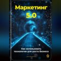 Маркетинг 5.0: Как использовать технологии для роста бизнеса