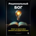 Рациональный Бог: Может ли философия доказать его существование?