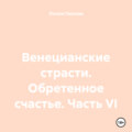 Венецианские страсти. Обретенное счастье. Часть VI