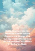 Воскресные истории из Ветхого и Нового Завета. Составитель Кэтрин Шоу. Sunday stories: Stories from the Old and New Testaments by Catharine Shaw