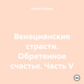 Венецианские страсти. Обретенное счастье. Часть V