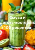 Смузи и детокс-коктейли. 100 рецептов