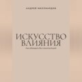 Искусство влияния. Как убеждать без манипуляций