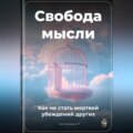 Свобода мысли: Как не стать жертвой убеждений других