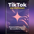 TikTok для начинающих: Виральный контент без особого труда