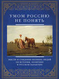 Умом Россию не понять. Мысли и суждения великих людей об истории, политике и русском характере
