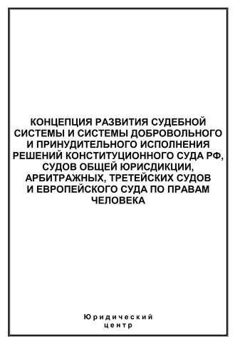 Концепция развития судебной системы и системы добровольного и принудительного исполнения решений Конституционного Суда РФ, судов общей юрисдикции, арбитражных, третейских судов и Европейского суда по правам человека