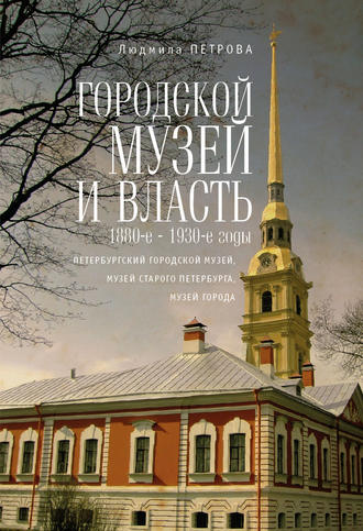 Городской музей и власть: 1880-е – 1930-е годы (Петербургский городской музей, Музей старого Петербурга, Музей города)