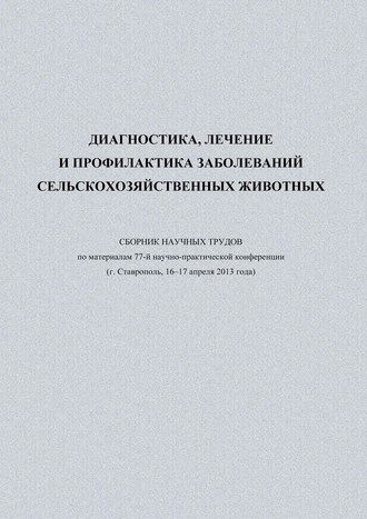 Диагностика, лечение и профилактика заболеваний сельскохозяйственных животных. Сборник научных трудов по материалам 77-й научно-практической конференции (г. Ставрополь, 16-17 апреля 2013 года)