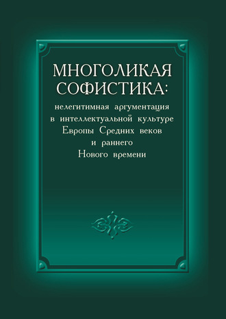 Многоликая софистика: нелегитимная аргументация в интеллектуальной культуре Европы Средних веков и раннего Нового времени