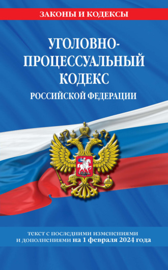 Уголовно-процессуальный кодекс Российской Федерации. Текст с последними изменениями и дополнениями на 1 февраля 2024 года