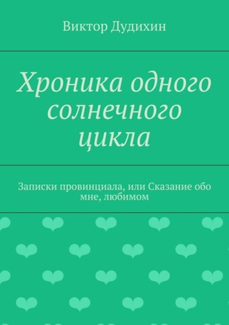 Хроника одного солнечного цикла. Записки провинциала, или Сказание обо мне, любимом