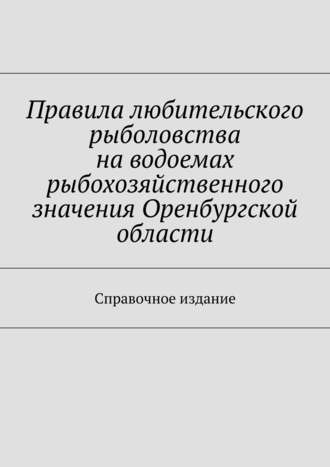 Правила любительского рыболовства на водоемах рыбохозяйственного значения Оренбургской области. Справочное издание