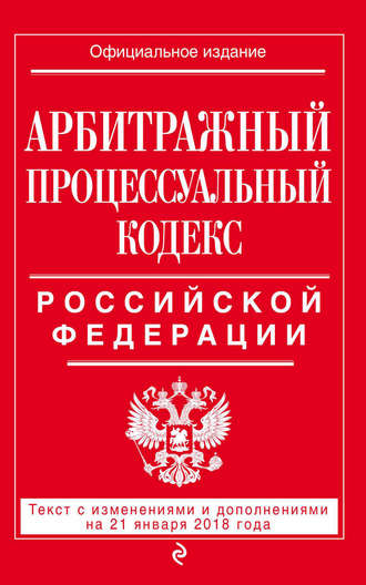 Арбитражный процессуальный кодекс Российской Федерации. Текст с изменениями и дополнениями на 21 января 2018 года