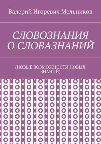 СЛОВОЗНАНИЯ О СЛОВАЗНАНИЙ. (НОВЫЕ ВОЗМОЖНОСТИ НОВЫХ ЗНАНИЙ)