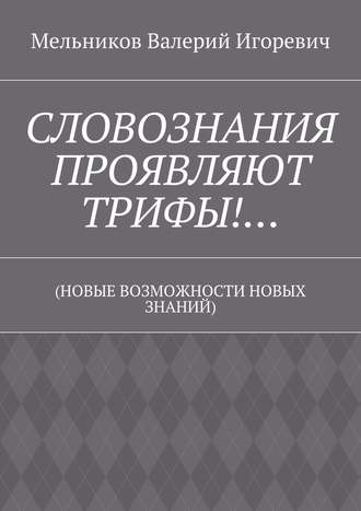 СЛОВОЗНАНИЯ ПРОЯВЛЯЮТ ТРИФЫ!… (НОВЫЕ ВОЗМОЖНОСТИ НОВЫХ ЗНАНИЙ)