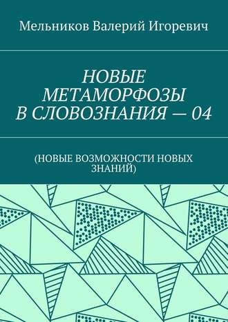 НОВЫЕ МЕТАМОРФОЗЫ В СЛОВОЗНАНИЯ – 04. (НОВЫЕ ВОЗМОЖНОСТИ НОВЫХ ЗНАНИЙ)