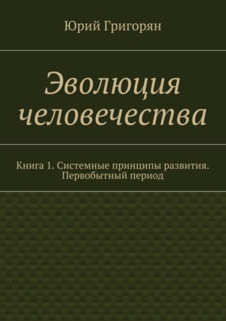 Эволюция человечества. Книга 1. Системные принципы развития. Первобытный период