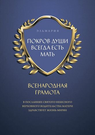 ПОКРОВ ДУШИ ВСЕГДА ЕСТЬ МАТЬ. ВСЕНАРОДНАЯ ГРАМОТА. В Посланиях Святого Небесного Верховного Водительства Матери Здравствует Жизнь Мирян