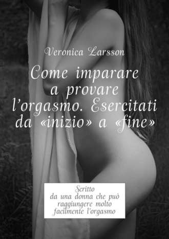 Come imparare a provare l\'orgasmo. Esercitati da “inizio” a “fine”. Scritto da una donna che può raggiungere molto facilmente l’orgasmo