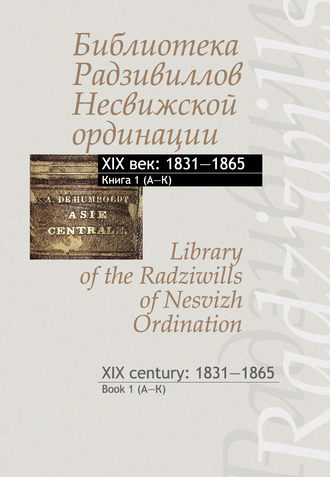 Библиотека Радзивиллов Несвижской ординации. XIX век: 1831–1865. Книга 1 (А–К) \/ Library of the Radziwills of Nesvizh Ordination. XIX century: 1831–1865. Book 1 (A–K)