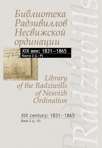 Библиотека Радзивиллов Несвижской ординации. XIX век: 1831–1865. Книга 2 (L–P) \/ Library of the Radziwills of Nesvizh Ordination. XIX century: 1831–1865. Book 2 (L–P)