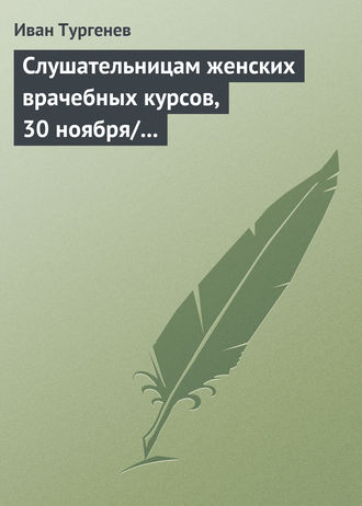 Слушательницам женских врачебных курсов, 30 ноября\/12 декабря 1882 г.