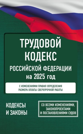 Трудовой кодекс Российской Федерации на 2025 год. Со всеми изменениями, законопроектами и постановлениями судов