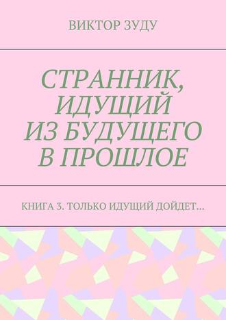 Странник, идущий из будущего в прошлое. Книга 3. Только идущий дойдет…