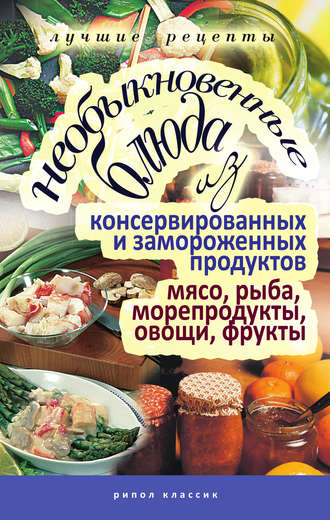 Необыкновенные блюда из консервированных и замороженных продуктов. Мясо, рыба, морепродукты, овощи, фрукты