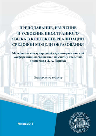 Преподавание, изучение и усвоение иностранного языка в контексте реализации средовой модели образования. Материалы международной научно-практической конференции, посвященной научному наследию профессора Л. А. Дерибас (г. Москва, 1–2 февраля, 2018 г.)