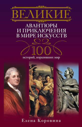 Великие авантюры и приключения в мире искусств. 100 историй, поразивших мир