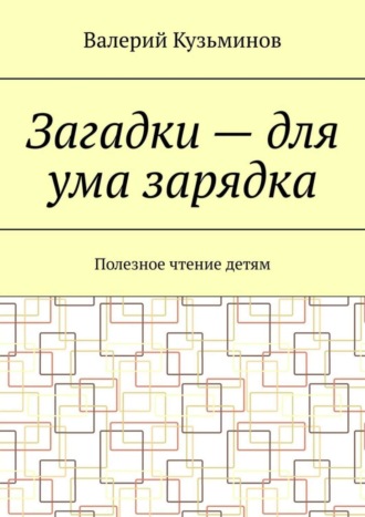 Загадки – для ума зарядка. Полезное чтение детям