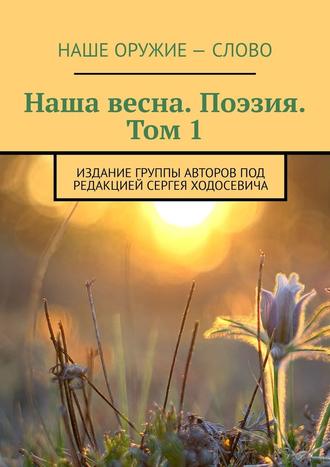 Наша весна. Поэзия. Том 1. Издание группы авторов под редакцией Сергея Ходосевича