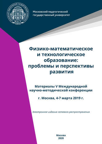 Физико-математическое и технологическое образование: проблемы и перспективы развития. Материалы V Международной научно-методической конференции, г. Москва, 4-7 марта 2019 г.