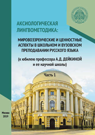 Аксиологическая лингвометодика: мировоззренческие и ценностные аспекты в школьном и вузовском преподавании русского языка (к юбилею профессора А.Д. Дейкиной и ее научной школы). Часть 1