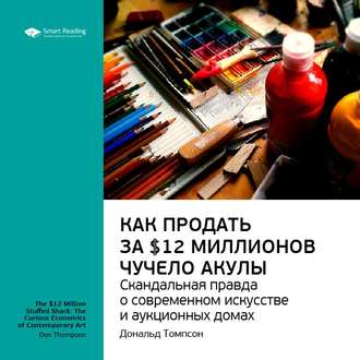 Ключевые идеи книги: Как продать за $12 миллионов чучело акулы. Скандальная правда о современном искусстве и аукционных домах. Дональд Томпсон