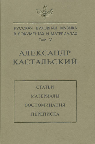 Русская духовная музыка в документах и материалах. Том V. Александр Кастальский. Статьи, материалы, воспоминания, переписка