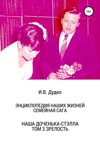 Энциклопедия наших жизней. Семейная сага. Наша доченька – Стэлла. Том 3. Зрелость