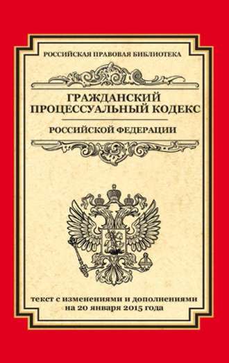 Гражданский процессуальный кодекс Российской Федерации. Текст с изменениями и дополнениями на 20 января 2015 года