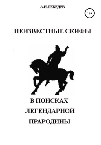 Неизвестные скифы. Т.1. В поисках Легендарной Прародины