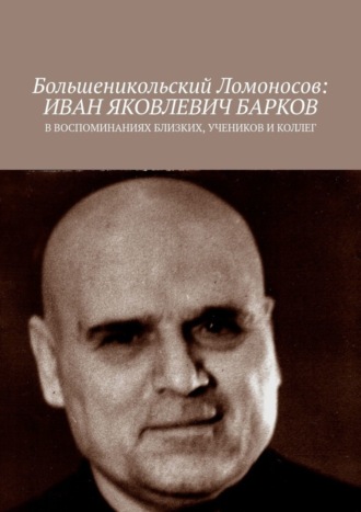 Большеникольский Ломоносов: Иван Яковлевич Барков. В воспоминаниях близких, учеников и коллег