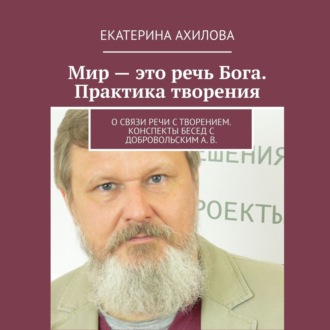 Мир – это речь Бога. Практика творения. О связи речи с творением. Конспекты бесед с Добровольским А. В.