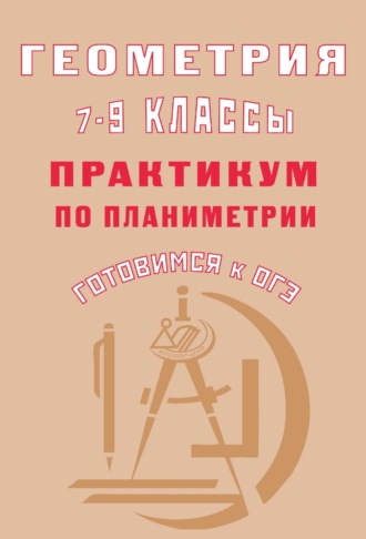 Геометрия. 7–9 классы. Практикум по планиметрии. Готовимся к ОГЭ