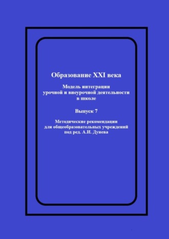 Образование XXI века: Модель интеграции урочной и внеурочной деятельности в школе. Методические рекомендации для общеобразовательных учреждений под ред. А.И. Дунева