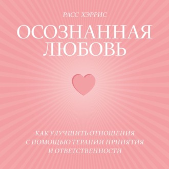 Осознанная любовь. Как улучшить отношения с помощью терапии принятия и ответственности