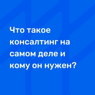 Что такое консалтинг на самом деле и кому он нужен?