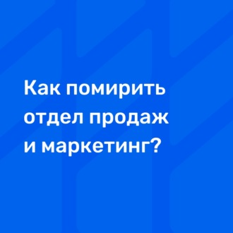 Как помирить отдел продаж и маркетинг?