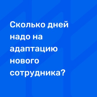 Сколько дней надо на адаптацию нового сотрудника?